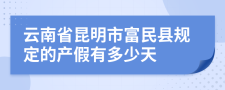 云南省昆明市富民县规定的产假有多少天