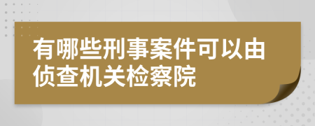 有哪些刑事案件可以由侦查机关检察院