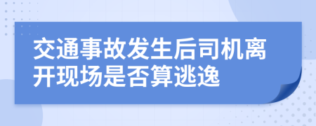 交通事故发生后司机离开现场是否算逃逸