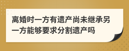 离婚时一方有遗产尚未继承另一方能够要求分割遗产吗