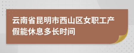 云南省昆明市西山区女职工产假能休息多长时间