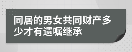 同居的男女共同财产多少才有遗嘱继承