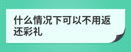 什么情况下可以不用返还彩礼