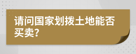 请问国家划拨土地能否买卖？