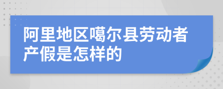 阿里地区噶尔县劳动者产假是怎样的