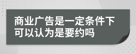 商业广告是一定条件下可以认为是要约吗