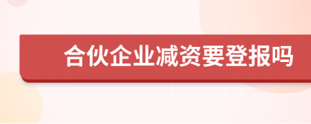 合伙企业减资要登报吗