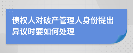 债权人对破产管理人身份提出异议时要如何处理