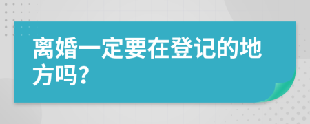 离婚一定要在登记的地方吗？