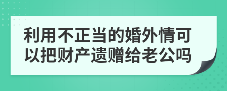 利用不正当的婚外情可以把财产遗赠给老公吗