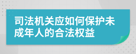 司法机关应如何保护未成年人的合法权益