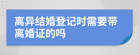 离异结婚登记时需要带离婚证的吗