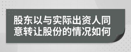 股东以与实际出资人同意转让股份的情况如何