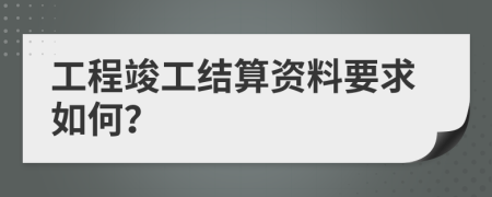 工程竣工结算资料要求如何？