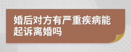 婚后对方有严重疾病能起诉离婚吗