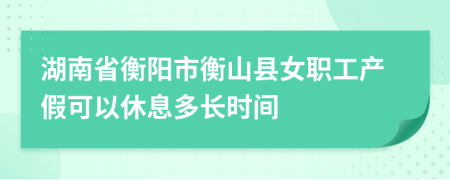 湖南省衡阳市衡山县女职工产假可以休息多长时间