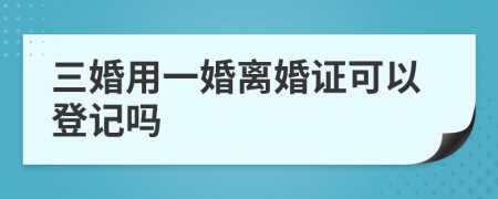 三婚用一婚离婚证可以登记吗