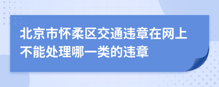 北京市怀柔区交通违章在网上不能处理哪一类的违章