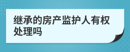 继承的房产监护人有权处理吗