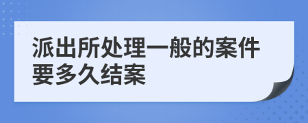 派出所处理一般的案件要多久结案