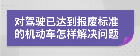 对驾驶已达到报废标准的机动车怎样解决问题