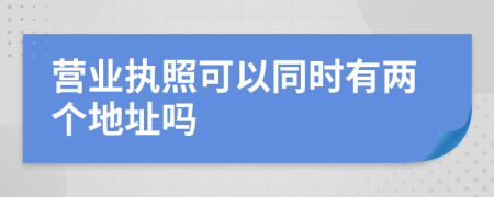 营业执照可以同时有两个地址吗