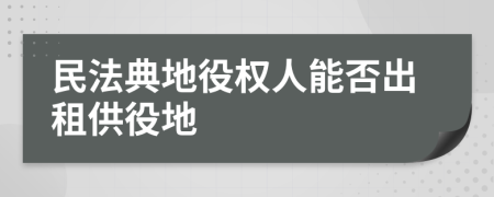 民法典地役权人能否出租供役地