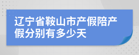 辽宁省鞍山市产假陪产假分别有多少天