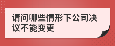 请问哪些情形下公司决议不能变更