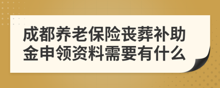 成都养老保险丧葬补助金申领资料需要有什么