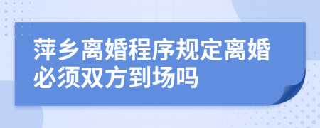 萍乡离婚程序规定离婚必须双方到场吗