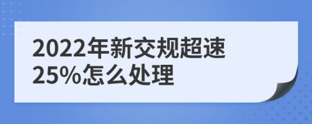 2022年新交规超速25%怎么处理