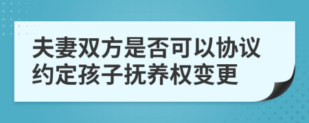 夫妻双方是否可以协议约定孩子抚养权变更