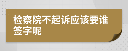 检察院不起诉应该要谁签字呢