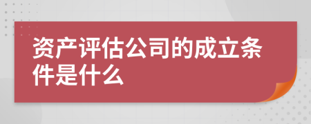资产评估公司的成立条件是什么