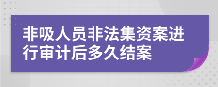 非吸人员非法集资案进行审计后多久结案