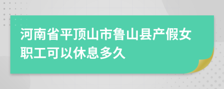 河南省平顶山市鲁山县产假女职工可以休息多久