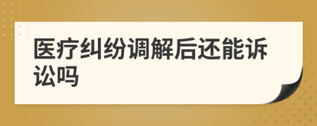 医疗纠纷调解后还能诉讼吗