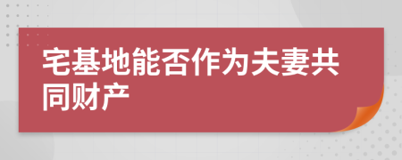 宅基地能否作为夫妻共同财产