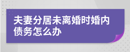 夫妻分居未离婚时婚内债务怎么办