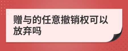 赠与的任意撤销权可以放弃吗