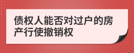 债权人能否对过户的房产行使撤销权