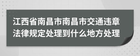 江西省南昌市南昌市交通违章法律规定处理到什么地方处理