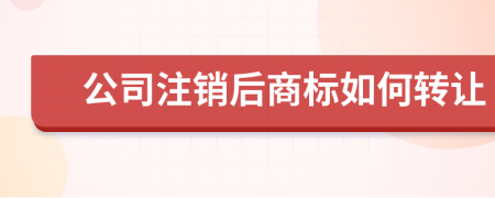 公司注销后商标如何转让