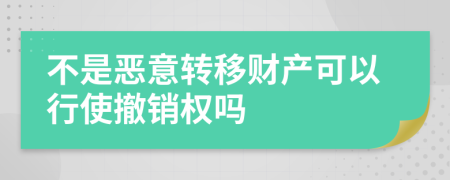 不是恶意转移财产可以行使撤销权吗