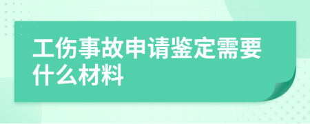 工伤事故申请鉴定需要什么材料