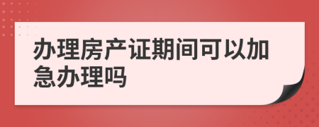 办理房产证期间可以加急办理吗