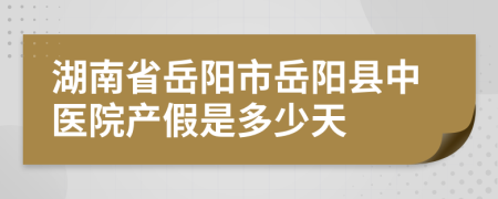 湖南省岳阳市岳阳县中医院产假是多少天