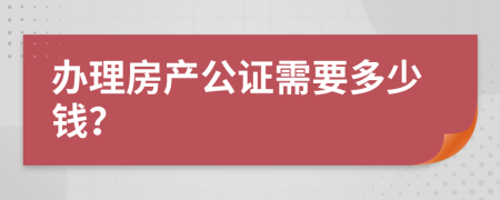 办理房产公证需要多少钱？