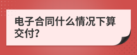 电子合同什么情况下算交付？